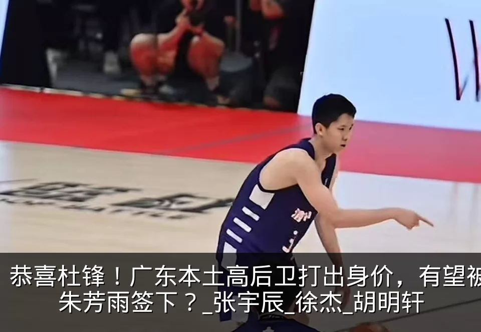 恭喜杜锋！广东本土高后卫打出身价，有望被朱芳雨签下？_张宇辰_徐杰_胡明轩