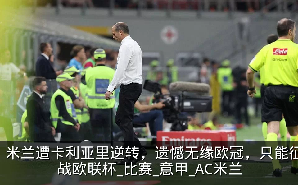 米兰遭卡利亚里逆转，遗憾无缘欧冠，只能征战欧联杯_比赛_意甲_AC米兰
